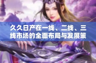久久日产在一线、二线、三线市场的全面布局与发展策略分析