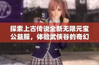 探索上古传说全新无限元宝公益服，体验武侠谷的奇幻冒险之旅