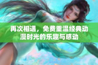 再次相遇，免费重温经典动漫时光的乐趣与感动