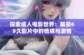 探索成人电影世界：解密69久影片中的情感与激情