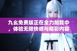 九幺免费版正在全力加载中，体验无限快感与精彩内容