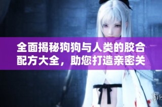 全面揭秘狗狗与人类的胶合配方大全，助您打造亲密关系