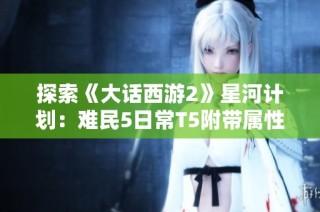 探索《大话西游2》星河计划：难民5日常T5附带属性详解