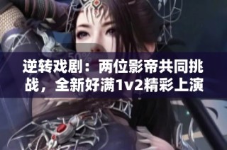 逆转戏剧：两位影帝共同挑战，全新好满1v2精彩上演