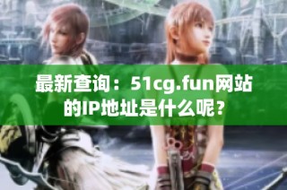 最新查询：51cg.fun网站的IP地址是什么呢？