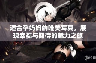适合孕妈妈的唯美写真，展现幸福与期待的魅力之旅
