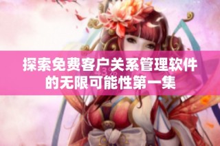 探索免费客户关系管理软件的无限可能性第一集