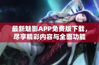 最新魅影APP免费版下载，尽享精彩内容与全面功能