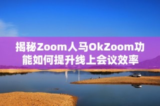 揭秘Zoom人马OkZoom功能如何提升线上会议效率