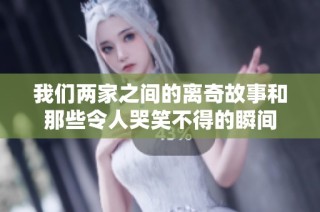 我们两家之间的离奇故事和那些令人哭笑不得的瞬间
