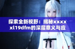 探索全新视野：揭秘xxxxxl19dfm的深层意义与应用