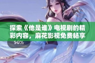 探索《他是谁》电视剧的精彩内容，麻花影视免费畅享观看攻略