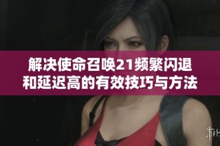 解决使命召唤21频繁闪退和延迟高的有效技巧与方法