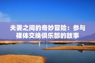 夫妻之间的奇妙冒险：参与裸体交换俱乐部的故事