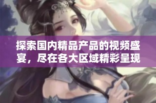 探索国内精品产品的视频盛宴，尽在各大区域精彩呈现
