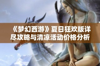 《梦幻西游》夏日狂欢版详尽攻略与清凉活动价格分析