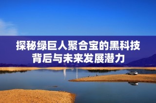探秘绿巨人聚合宝的黑科技背后与未来发展潜力