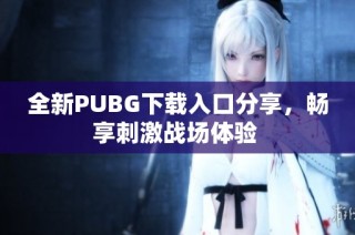 全新PUBG下载入口分享，畅享刺激战场体验 