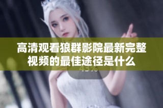 高清观看狼群影院最新完整视频的最佳途径是什么
