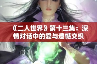 《二人世界》第十三集：深情对话中的爱与遗憾交织