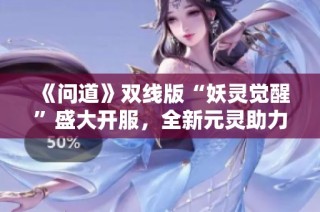 《问道》双线版“妖灵觉醒”盛大开服，全新元灵助力精彩冒险！