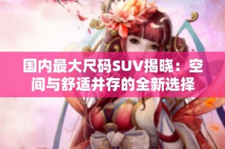 国内最大尺码SUV揭晓：空间与舒适并存的全新选择