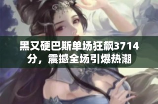 黑又硬巴斯单场狂飙3714分，震撼全场引爆热潮