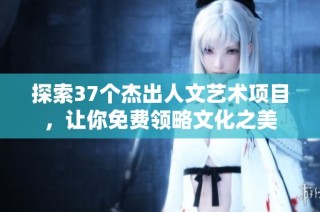探索37个杰出人文艺术项目，让你免费领略文化之美