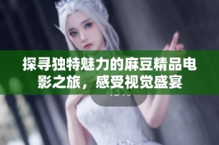 探寻独特魅力的麻豆精品电影之旅，感受视觉盛宴