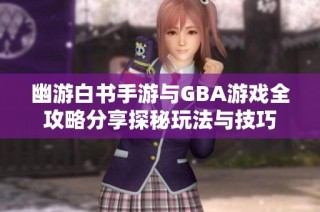 幽游白书手游与GBA游戏全攻略分享探秘玩法与技巧