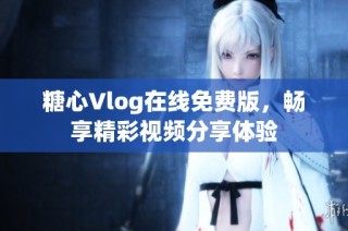 糖心Vlog在线免费版，畅享精彩视频分享体验
