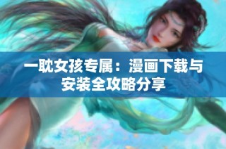 一耽女孩专属：漫画下载与安装全攻略分享