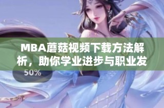 MBA蘑菇视频下载方法解析，助你学业进步与职业发展