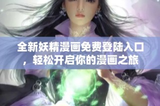 全新妖精漫画免费登陆入口，轻松开启你的漫画之旅