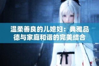 温柔善良的儿媳妇：典雅品德与家庭和谐的完美结合