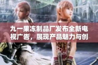 九一果冻制品厂发布全新电视广告，展现产品魅力与创新理念