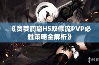 《贪婪洞窟H5双修流PVP必胜策略全解析》