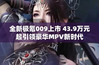 全新极氪009上市 43.9万元起引领豪华MPV新时代