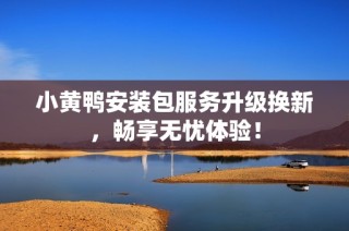 小黄鸭安装包服务升级换新，畅享无忧体验！
