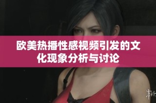 欧美热播性感视频引发的文化现象分析与讨论