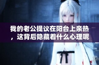 我的老公提议在阳台上亲热，这背后隐藏着什么心理呢
