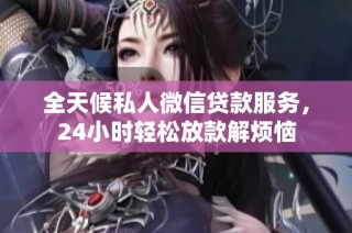 全天候私人微信贷款服务，24小时轻松放款解烦恼