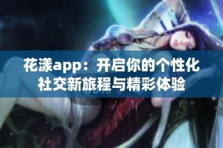 花漾app：开启你的个性化社交新旅程与精彩体验