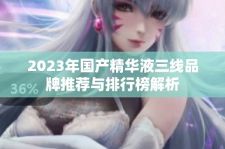 2023年国产精华液三线品牌推荐与排行榜解析