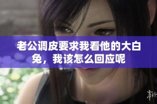 老公调皮要求我看他的大白兔，我该怎么回应呢