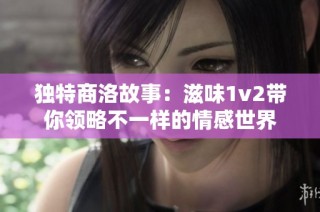 独特商洛故事：滋味1v2带你领略不一样的情感世界