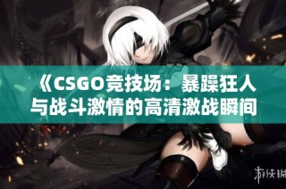 《CSGO竞技场：暴躁狂人与战斗激情的高清激战瞬间》