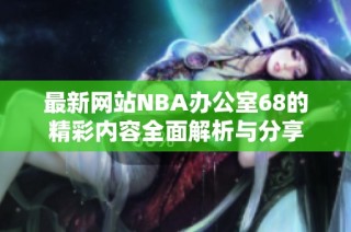 最新网站NBA办公室68的精彩内容全面解析与分享