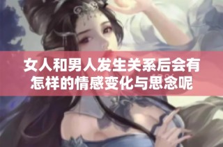 女人和男人发生关系后会有怎样的情感变化与思念呢
