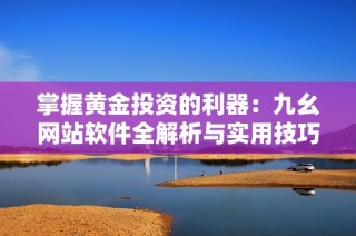 掌握黄金投资的利器：九幺网站软件全解析与实用技巧